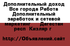 Дополнительный доход - Все города Работа » Дополнительный заработок и сетевой маркетинг   . Дагестан респ.,Кизляр г.